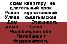 сдам квартиру  на длительный срок › Район ­ курчатовский › Улица ­ кыштымская › Дом ­ 12 › Этажность дома ­ 5 › Цена ­ 9 500 - Челябинская обл., Челябинск г. Недвижимость » Квартиры аренда   